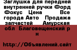 Заглушка для передней внутренней ручки Форд Фокус › Цена ­ 200 - Все города Авто » Продажа запчастей   . Амурская обл.,Благовещенский р-н